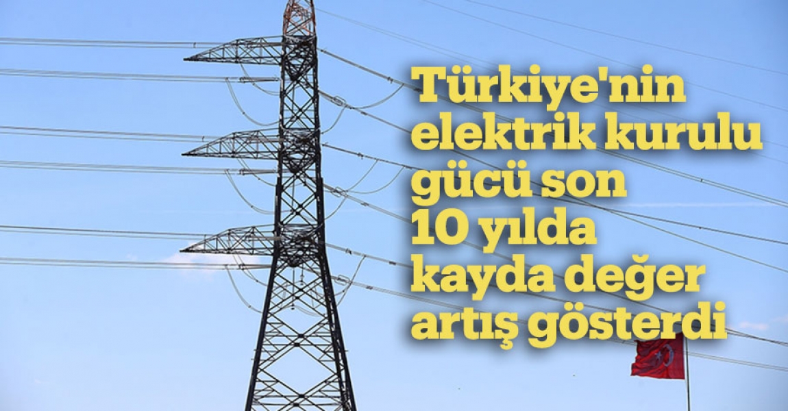 Türkiye'nin elektrik kurulu gücü son 10 yılda kayda değer artış gösterdi