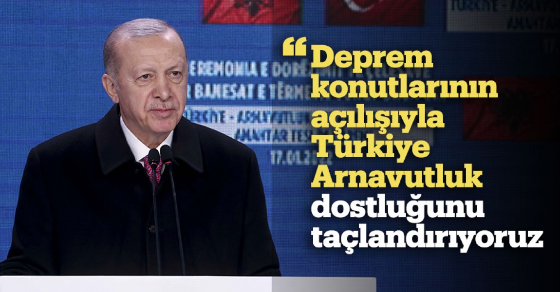 "Deprem konutlarının açılışıyla Türkiye-Arnavutluk dostluğunu taçlandırıyoruz"