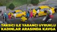 Ortalık birbirine girdi: Taksici ile yabancı uyruklu kadınlar arasında kavga