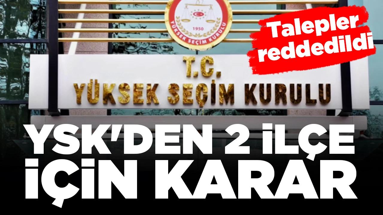 YSK'den 2 ilçe için karar: Talepler reddedildi