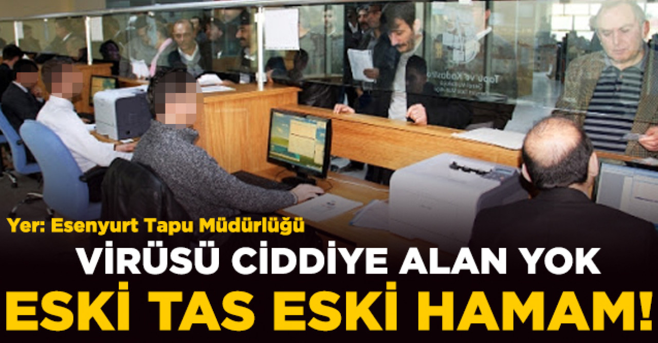 Eski tas eski hamam! Esenyurt Tapu Müdürlüğü'nde koronavirüsü ciddiye alan yok