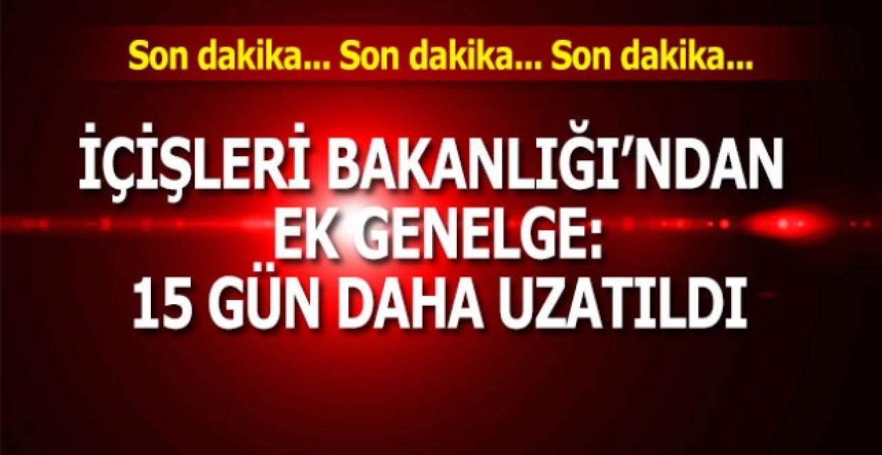 Son dakika... İçişleri Bakanlığı ek genelge: 15 gün daha uzatıldı
