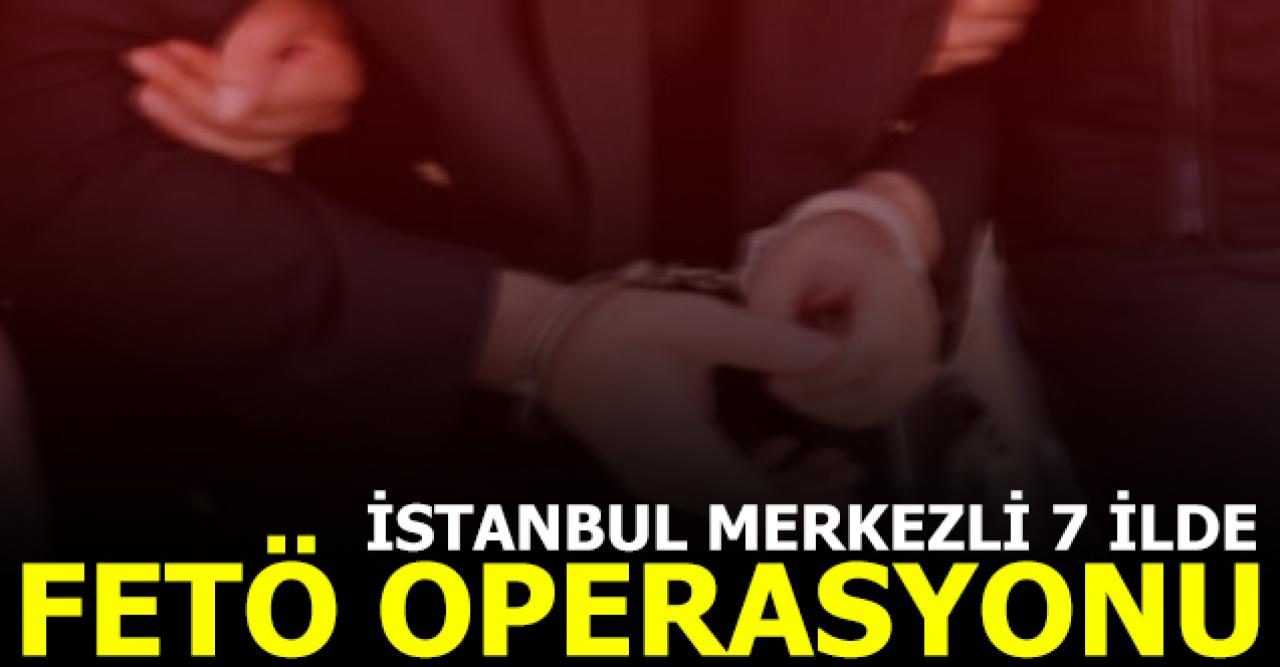İstanbul merkezli 7 ilde FETÖ operasyonu