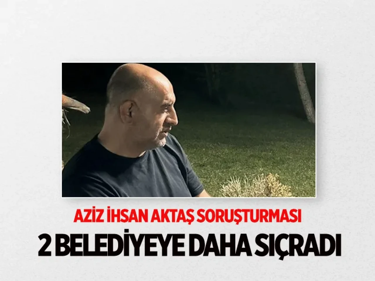 Aziz İhsan Aktaş soruşturması haritası yeniden çiziliyor: Isparta ve Kütahya da eklendi