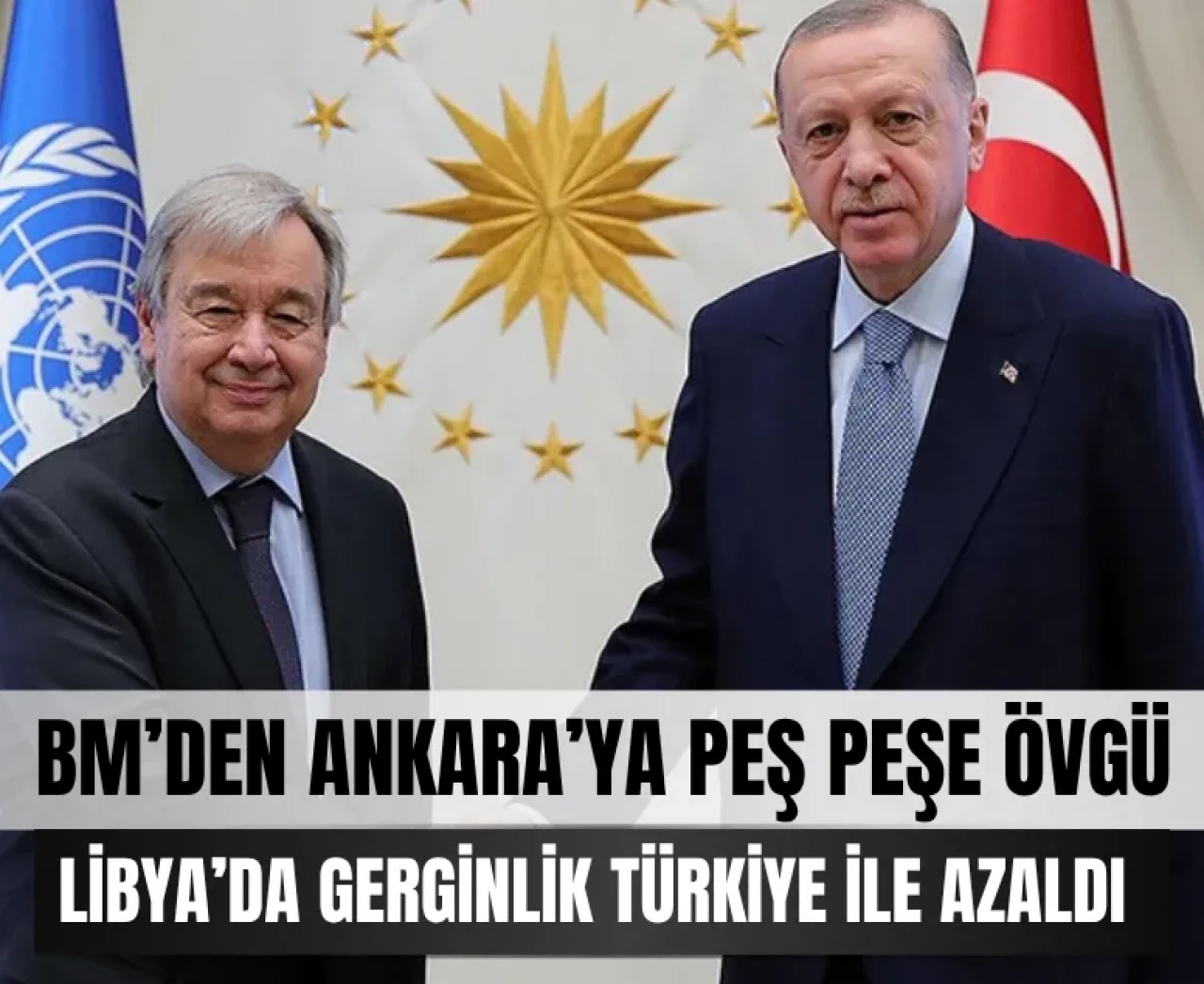 BM’den Ankara’ya Libya övgüsü! Gerginlik Türkiye ile yumuşuyor