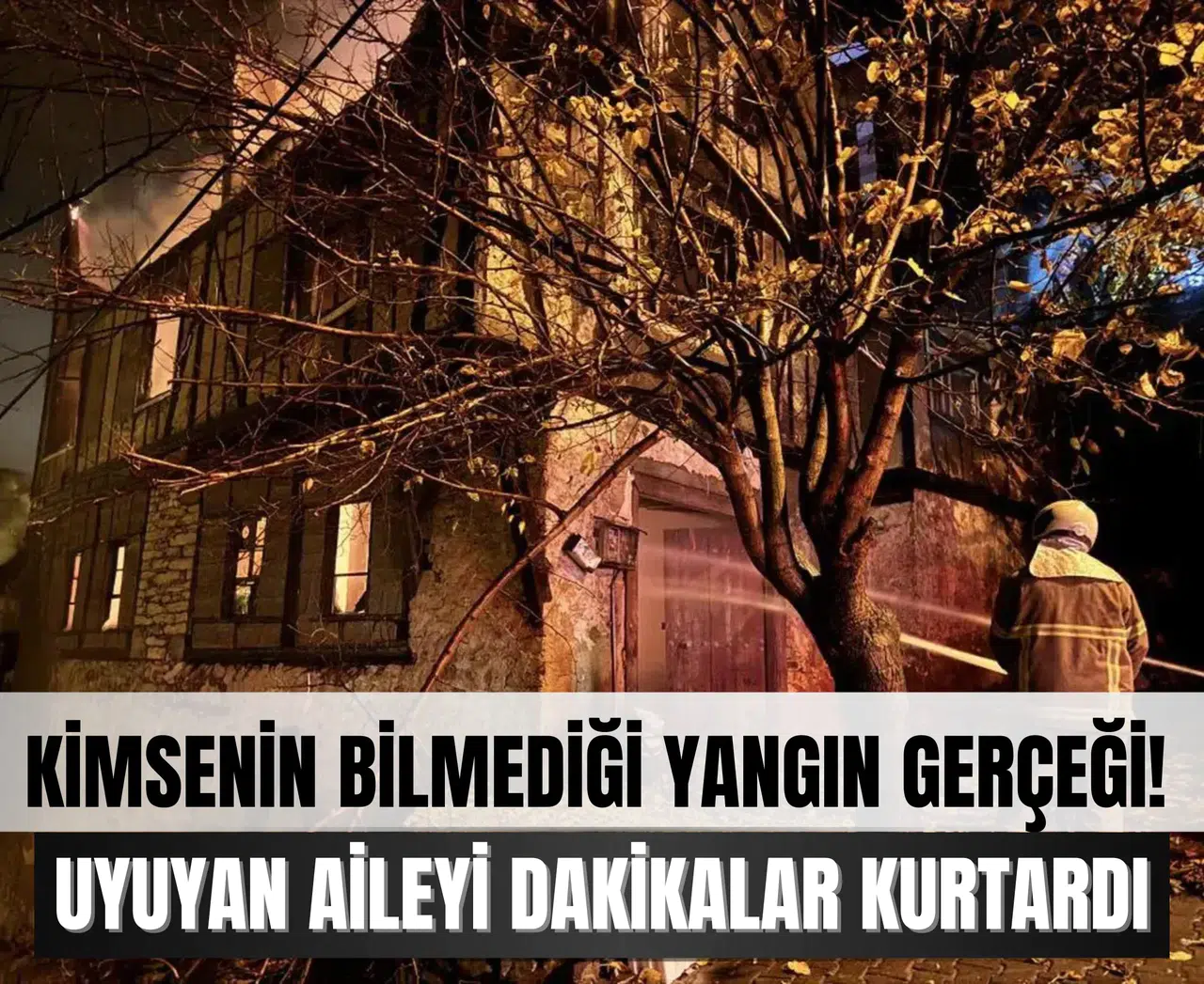 Kimsenin bilmediği yangın gerçeği! Uyuyan aileyi dakikalar kurtardı