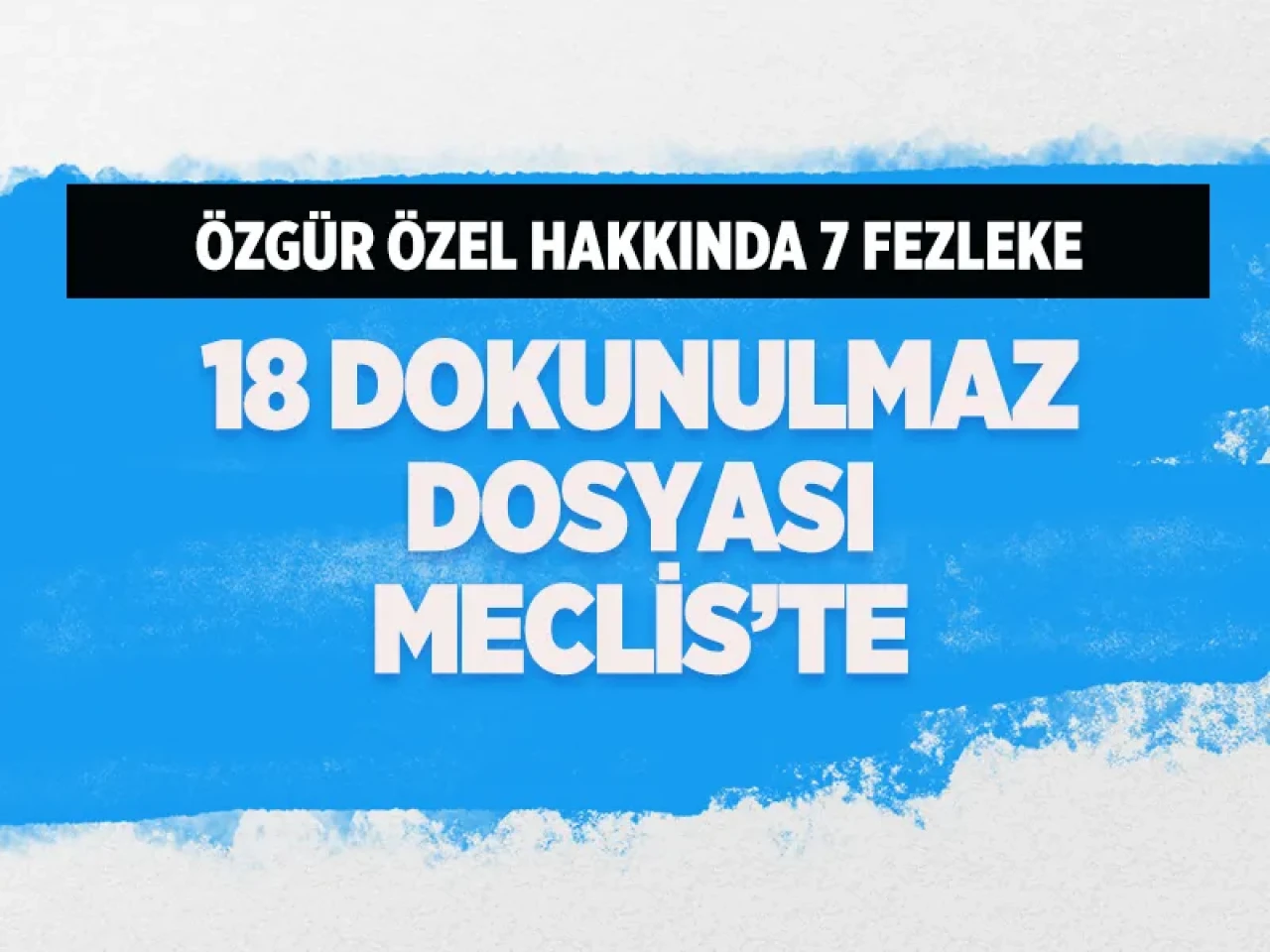 Özgür Özel ve Erkan Baş'ın da olduğu 18 dokunulmazlık dosyası Meclis'e sunuldu!