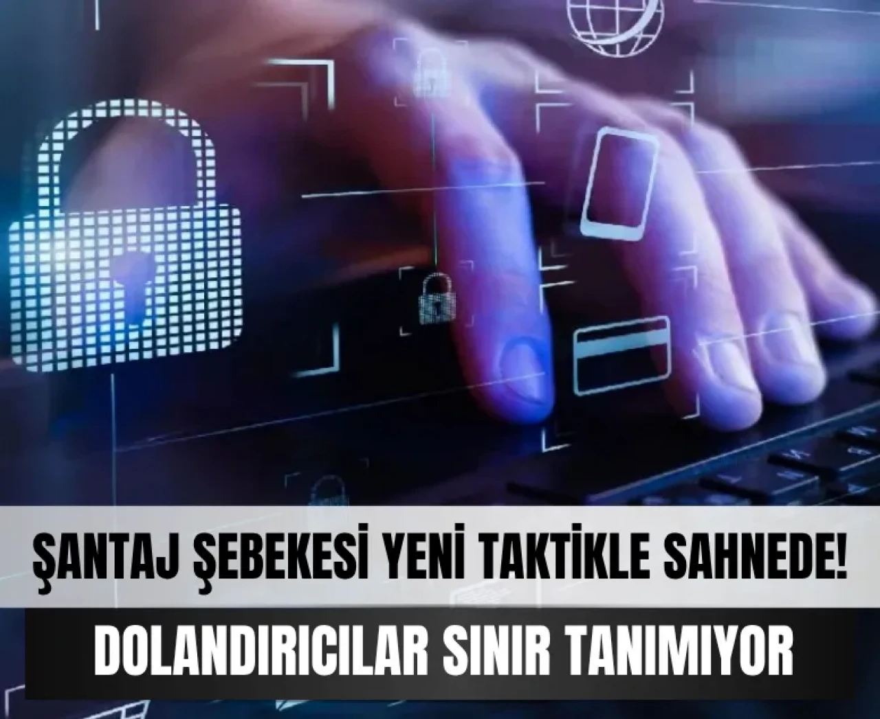 Şantaj şebekesi yeni taktikle sahnede! Dolandırıcılar sınır tanımıyor