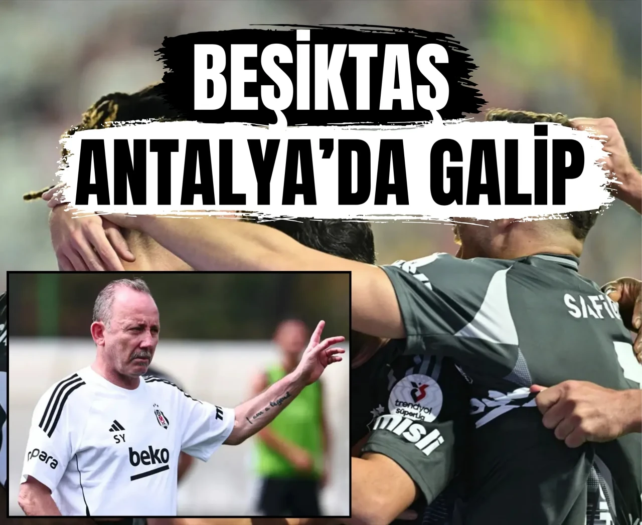 Sergen Yalçın’ın planı İşledi: Beşiktaş Antalyaspor engelini 2 farkla aştı