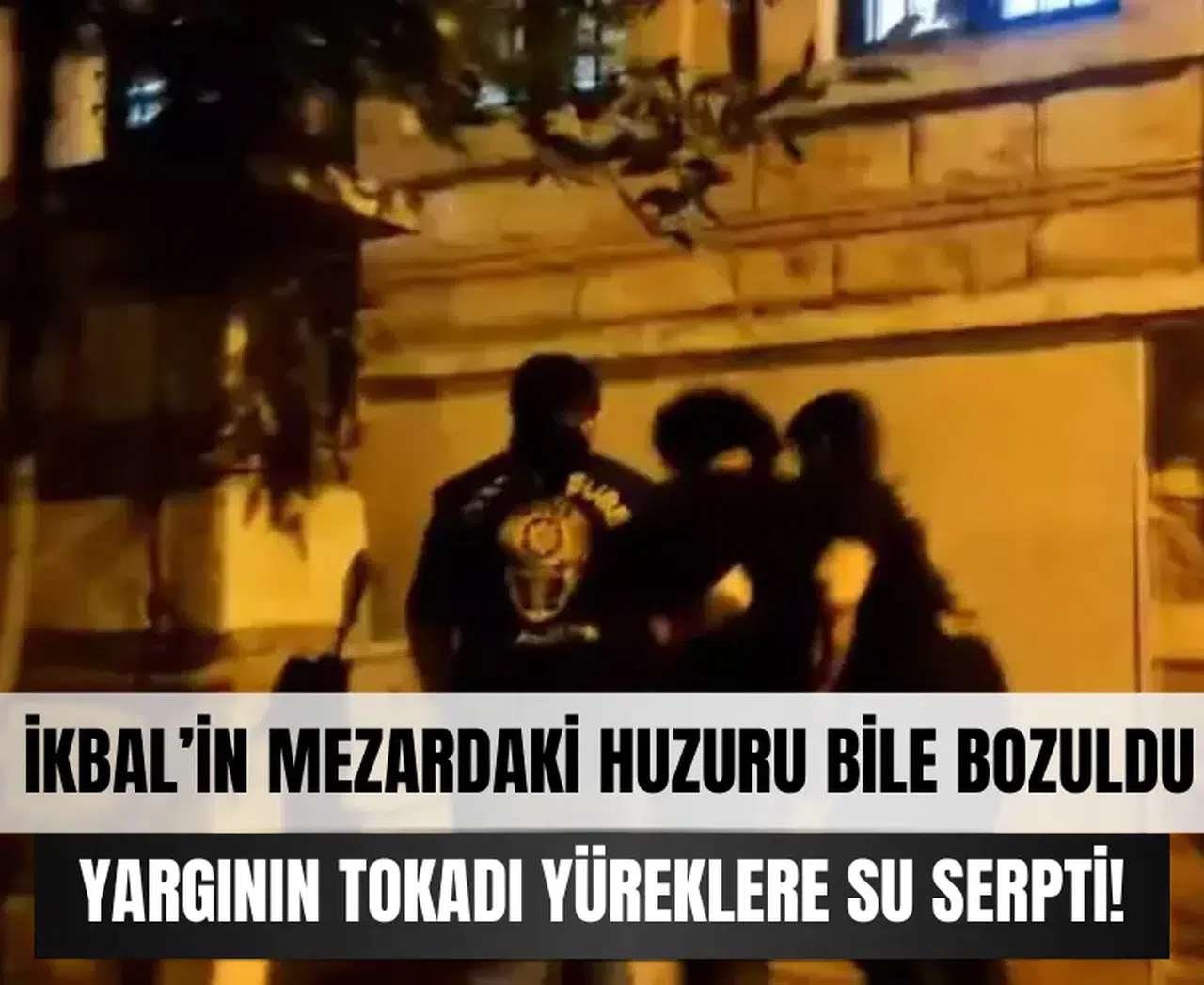 İkbal’in mezardaki huzuru bile bozuldu: Yargının tokadı yüreklere su serpti!