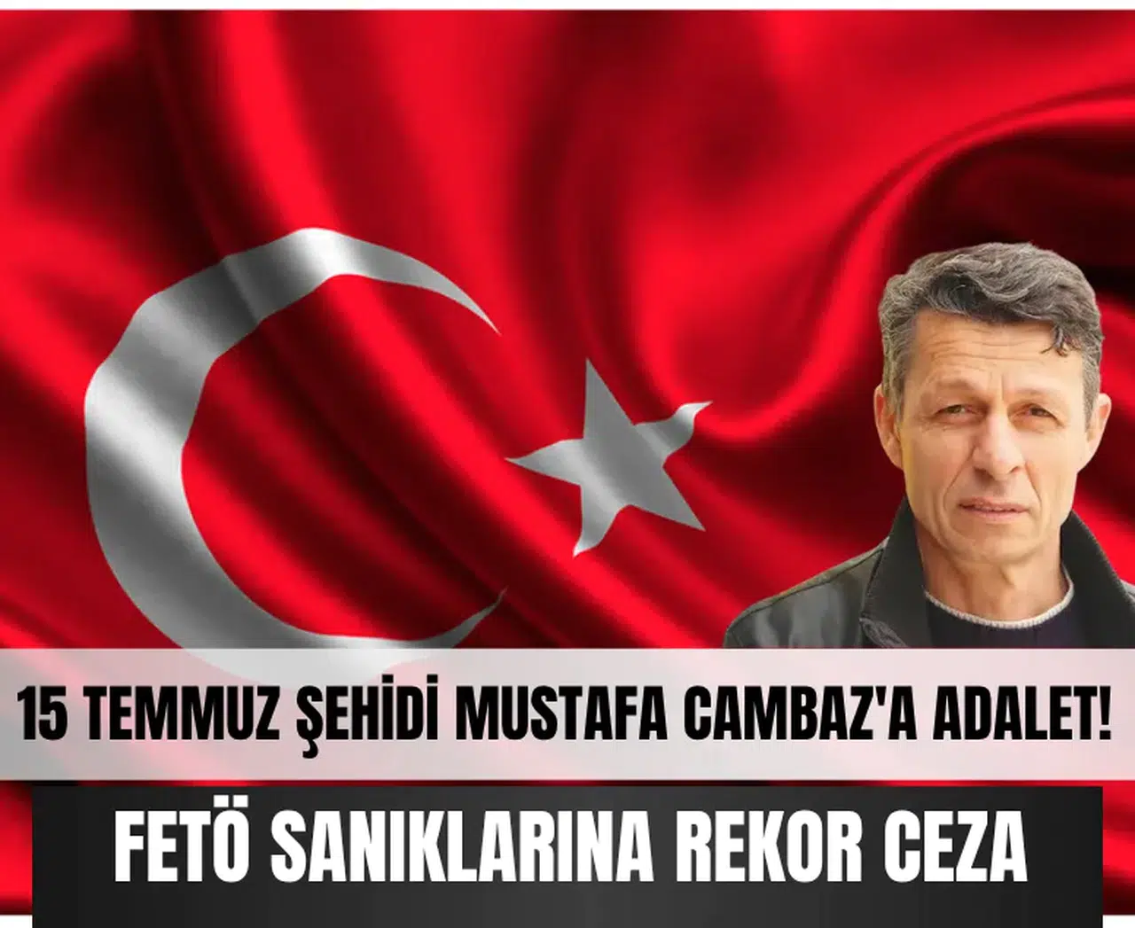 15 Temmuz şehidi Mustafa Cambaz'a adalet! FETÖ sanıklarına rekor ceza