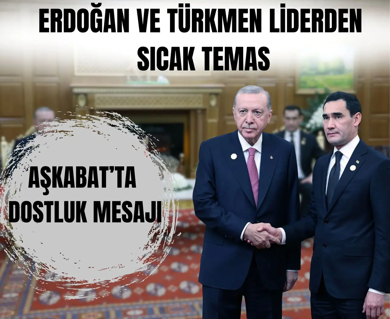 Aşkabat’ta dostluk mesajı: Erdoğan ve Türkmen liderden sıcak temas!