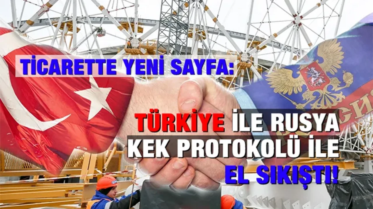 Ticarette yeni sayfa: Türkiye ile Rusya KEK protokolü ile el sıkıştı!