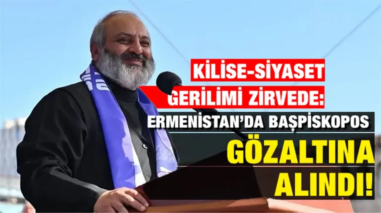 Kilise-Siyaset Gerilimi Zirvede: Ermenistan’da Başpiskopos Gözaltına Alındı!