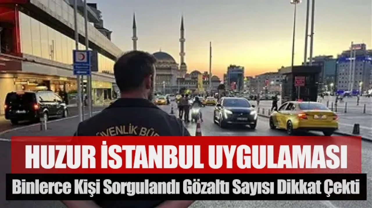 Huzur İstanbul Uygulaması: Binlerce kişi sorgulandı gözaltı sayısı dikkat çekti
