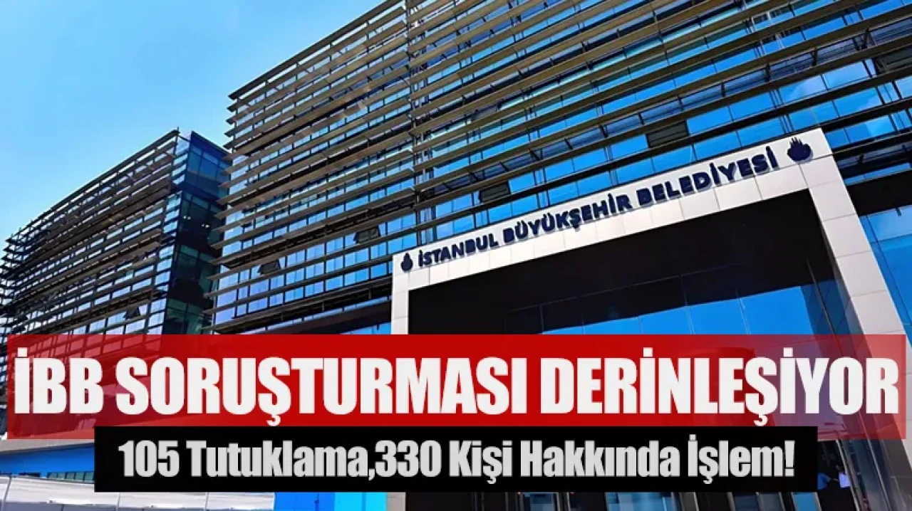 İBB soruşturması derinleşiyor: 105 tutuklama,330 kişi hakkında işlem!
