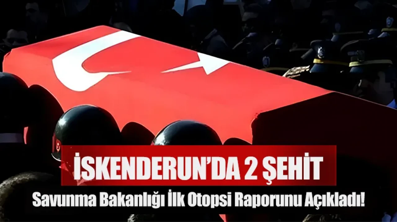 İskenderun’da 2 asker şehit oldu: MSB ilk otopsi raporunu açıkladı!
