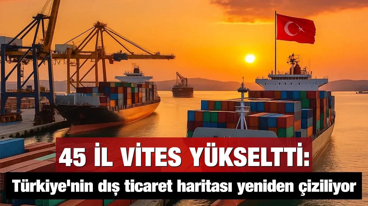 45 il vites yükseltti: Türkiye'nin dış ticaret haritası yeniden çiziliyor