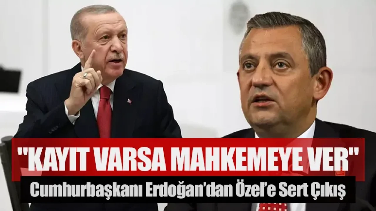 Cumhurbaşkanı Erdoğan’dan Özel’e sert çıkış: "Kayıt varsa mahkemeye ver"