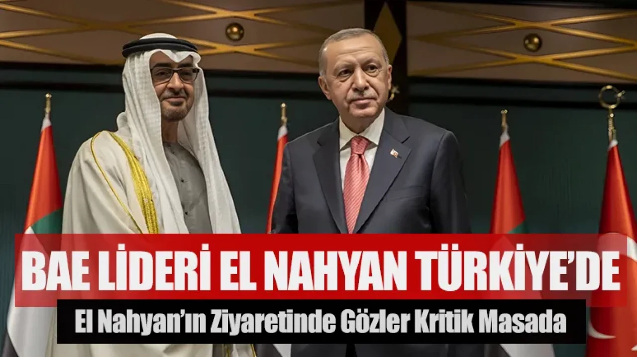 Diplomatik ziyaret: BAE Lideri El Nahyan Türkiye’de, kritik masada neler var ?