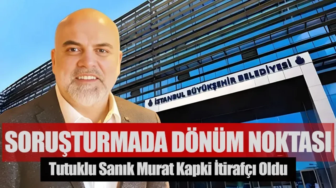 İBB soruşturmasında dönüm noktası: Tutuklu sanık Murat Kapki itirafçı oldu