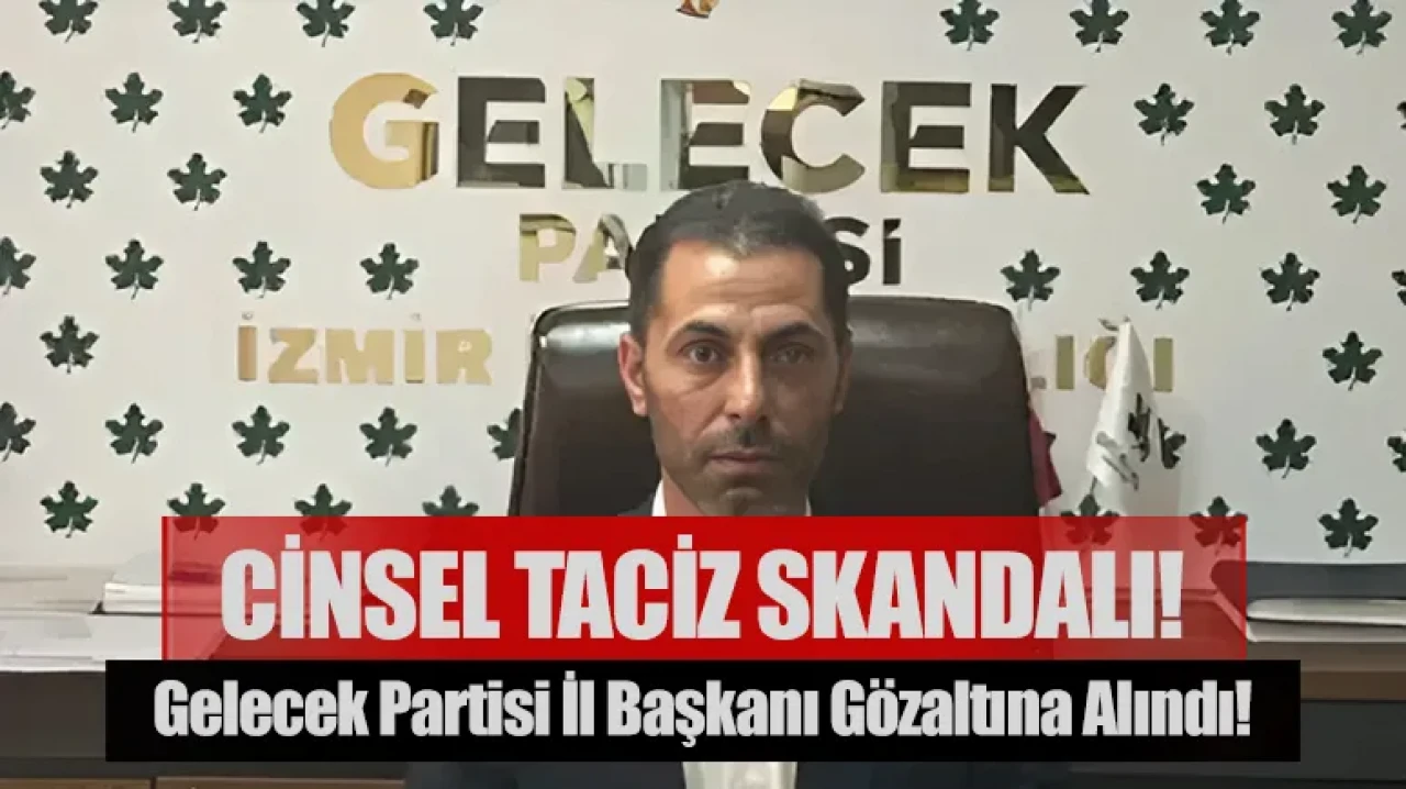 Cinsel taciz skandalı! Gelecek Partisi il başkanı gözaltına alındı!
