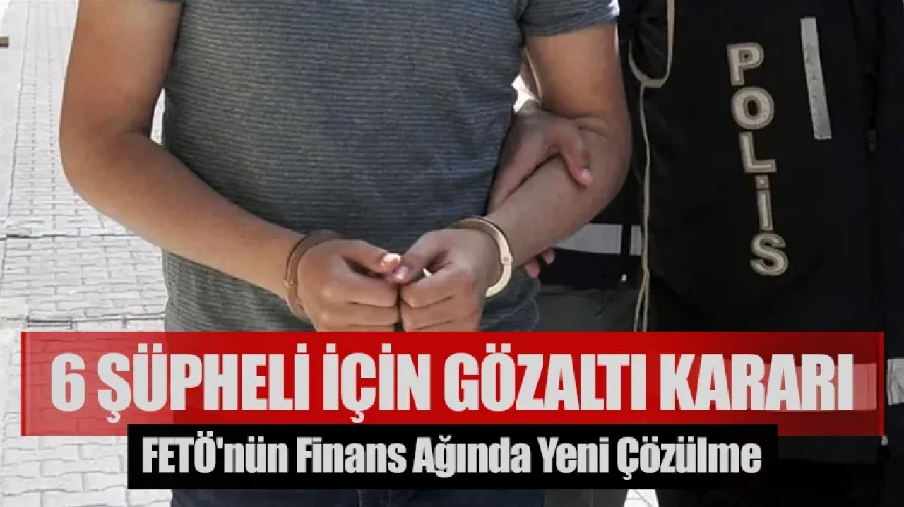 FETÖ'nün finans ağında yeni çözülme: 6 şüpheli için gözaltı kararı