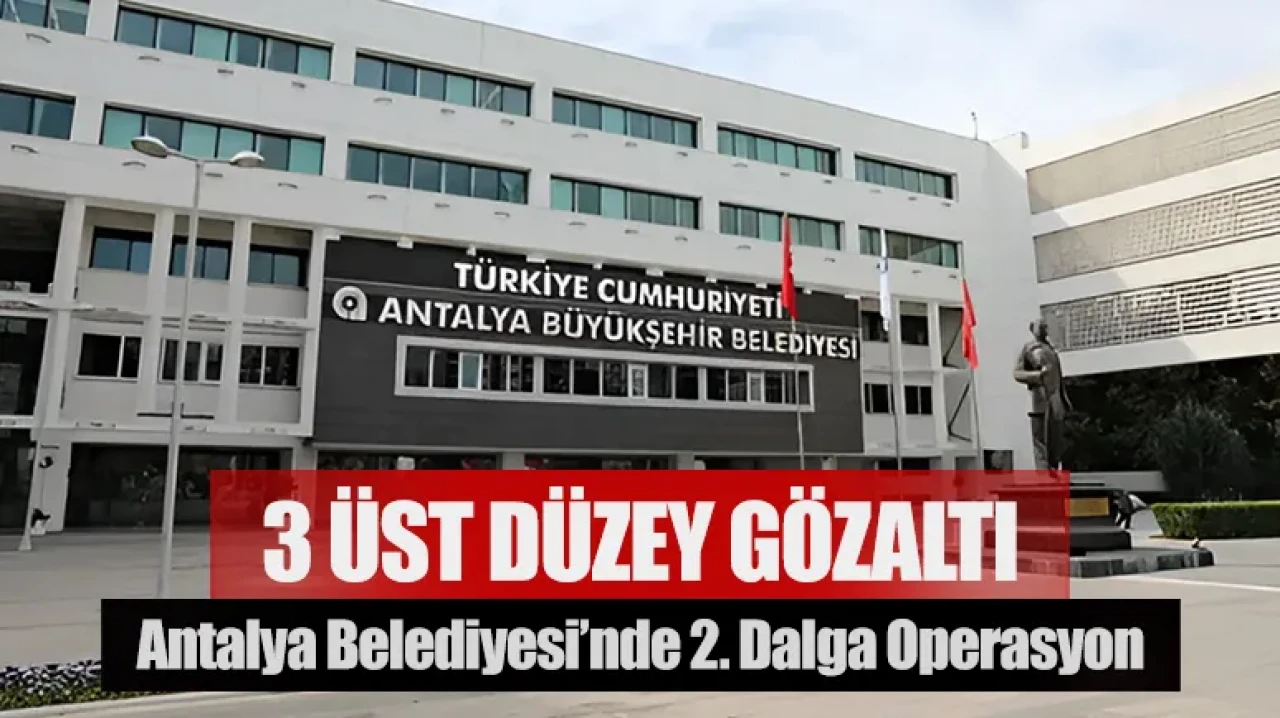 Antalya Büyükşehir Belediyesi’nde 2. dalga operasyon: 3 üst düzey gözaltı