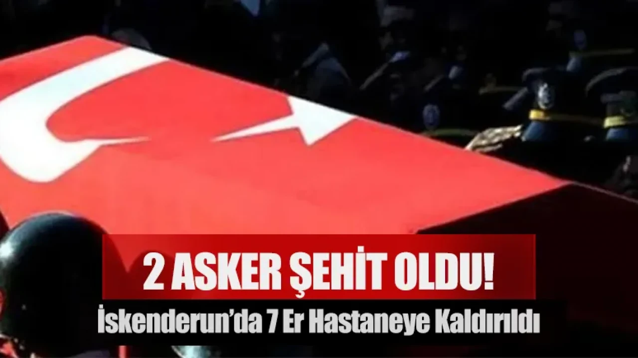 İskenderun’da 7 er hastaneye kaldırıldı: 2 asker şehit oldu!