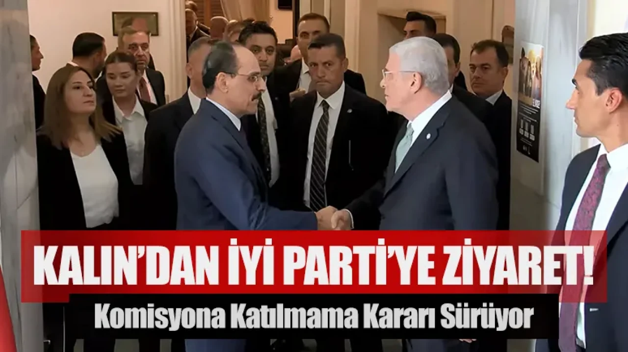 Komisyona katılmama kararı sürerken Kalın’dan İYİ Parti’ye ziyaret !