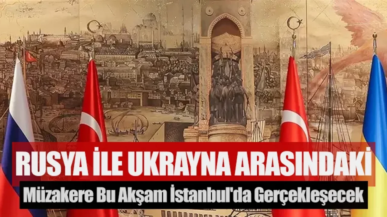 Rusya İle Ukrayna arasındaki müzakere bu akşam İstanbul'da gerçekleşecek