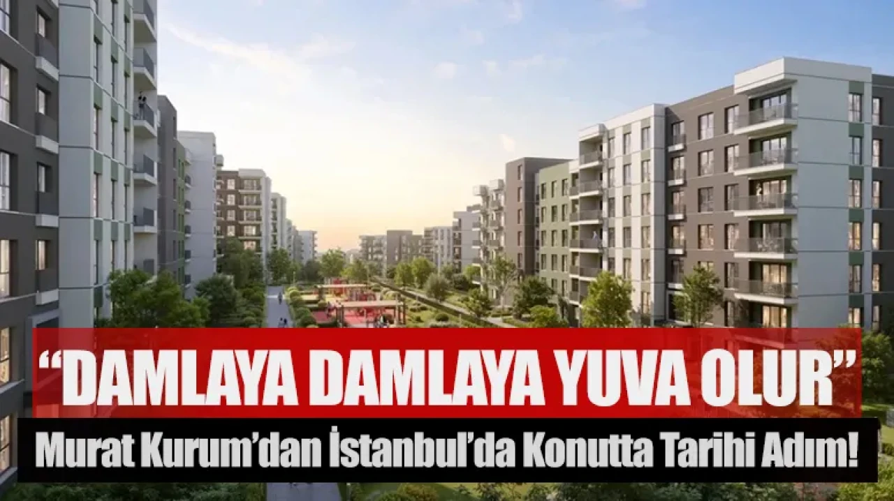 "Damlaya Damlaya Yuva Olur”: Murat Kurum’dan İstanbul’da Konutta Tarihi Adım!