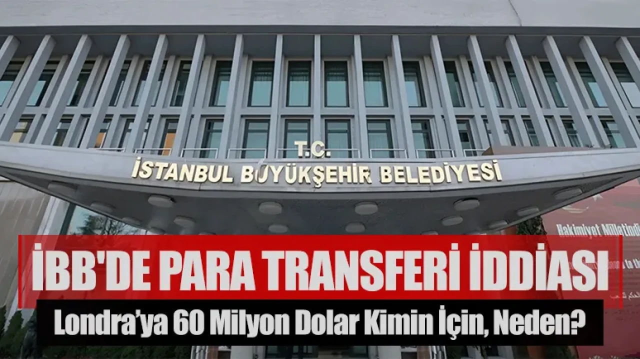 İBB'de para transferi iddiası: Londra’ya 60 milyon dolar kimin için, neden?