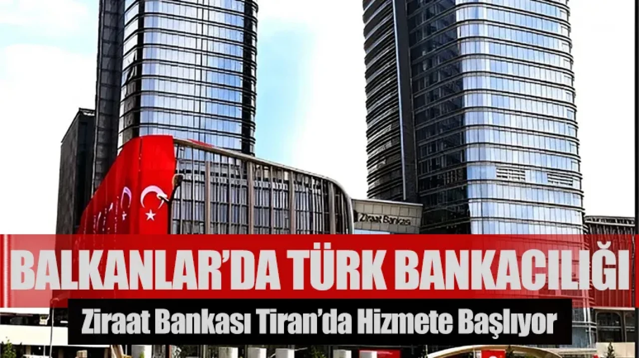 Balkanlar’da Türk bankacılığı dönemi: Ziraat Bankası Tiran’da hizmete başlıyor