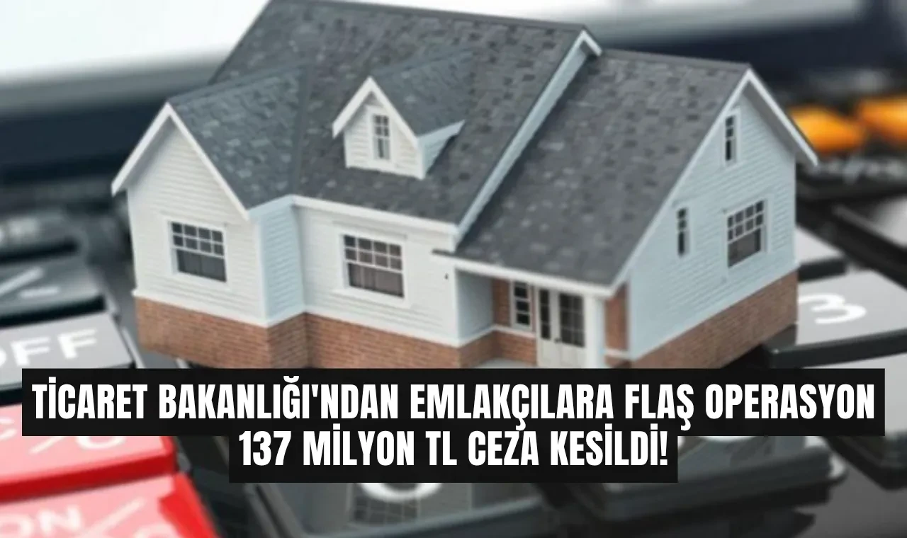 Ticaret Bakanlığı'ndan Emlakçılara Flaş Operasyon: 137 Milyon TL Ceza Kesildi!