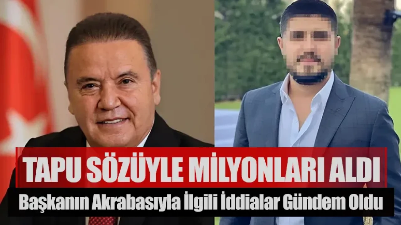 Tapu sözüyle milyonları aldı: Başkanın akrabasıyla ilgili iddialar gündem oldu