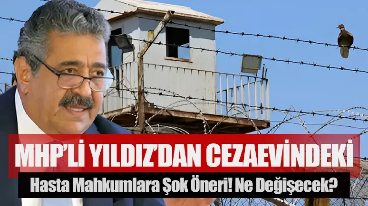 MHP’li Yıldız’dan cezaevindeki hasta mahkumlara şok öneri! Ne değişecek?