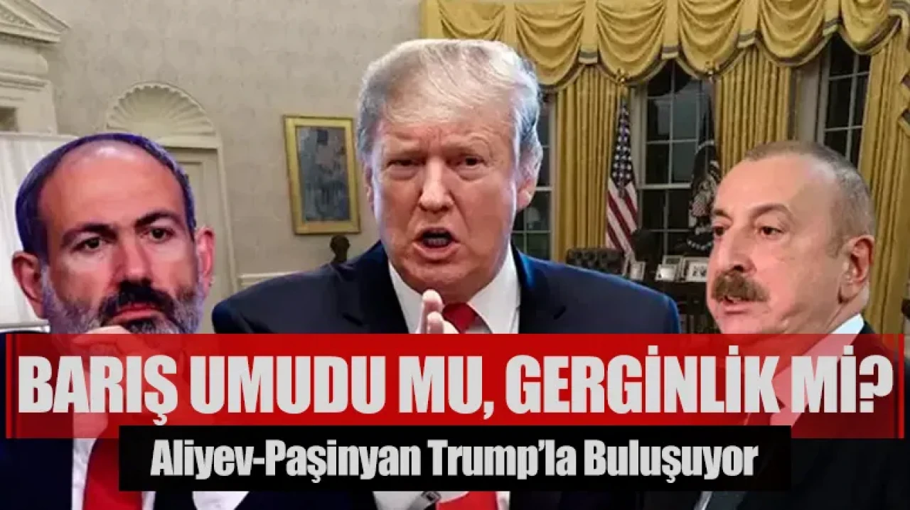 Barış umudu mu, gerginlik mi? Aliyev-Paşinyan Trump’la buluşuyor