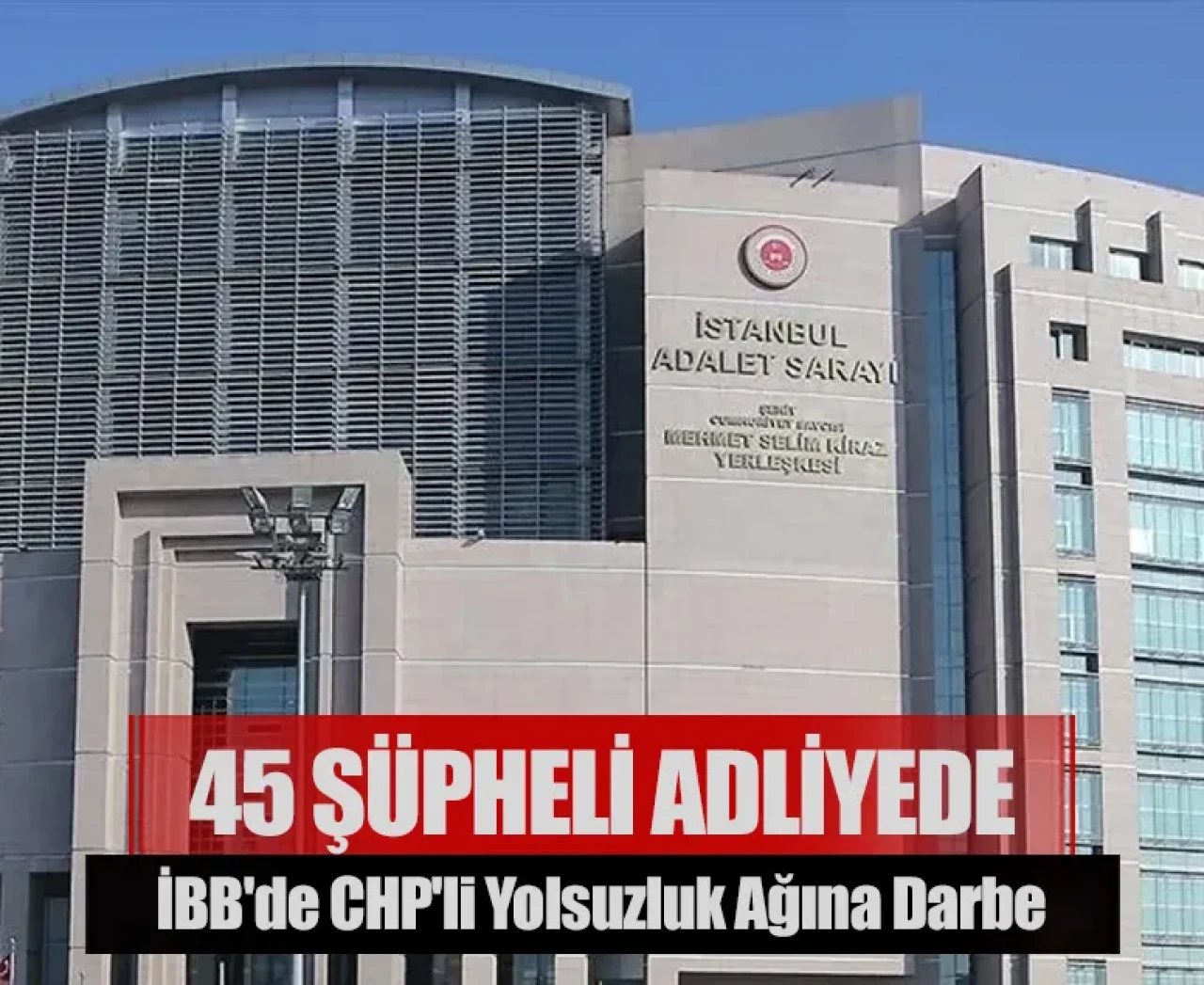İBB'de CHP'li yolsuzluk ağına darbe: 45 şüpheli adliyede