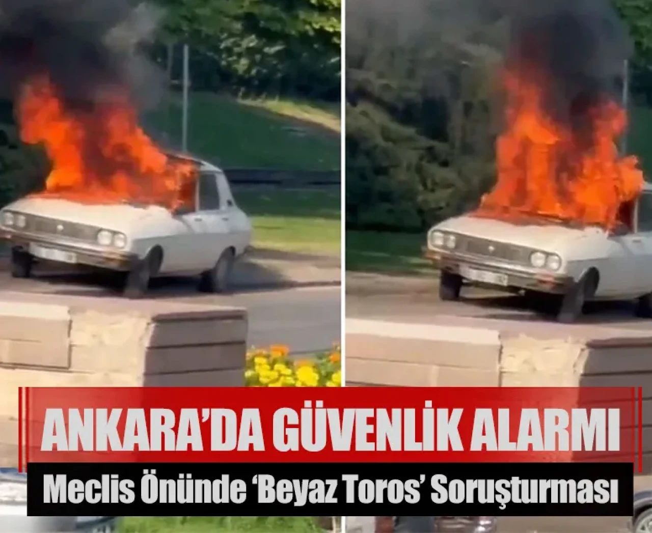 Ankara’da güvenlik alarmı: Meclis önünde yakılan "Beyaz Toros'a" ilişkin soruşturma!