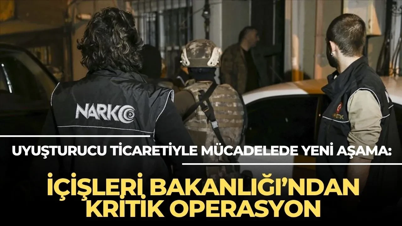 Uyuşturucu ticaretiyle mücadelede yeni aşama: İçişleri Bakanlığı’ndan kritik operasyon