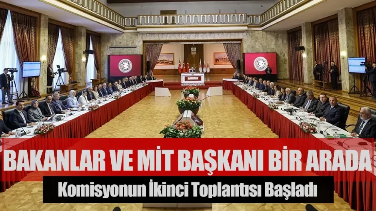 Komisyonun ikinci toplantısı başladı: Bakanlar ve MİT Başkanı bir arada