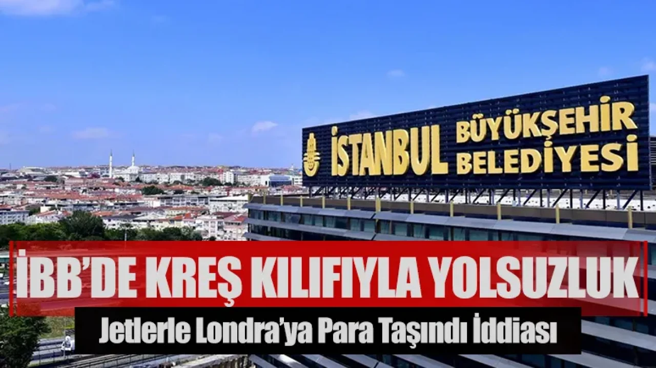 İBB’de kreş kılıfıyla yolsuzluk: Jetlerle Londra’ya para taşındı iddiası