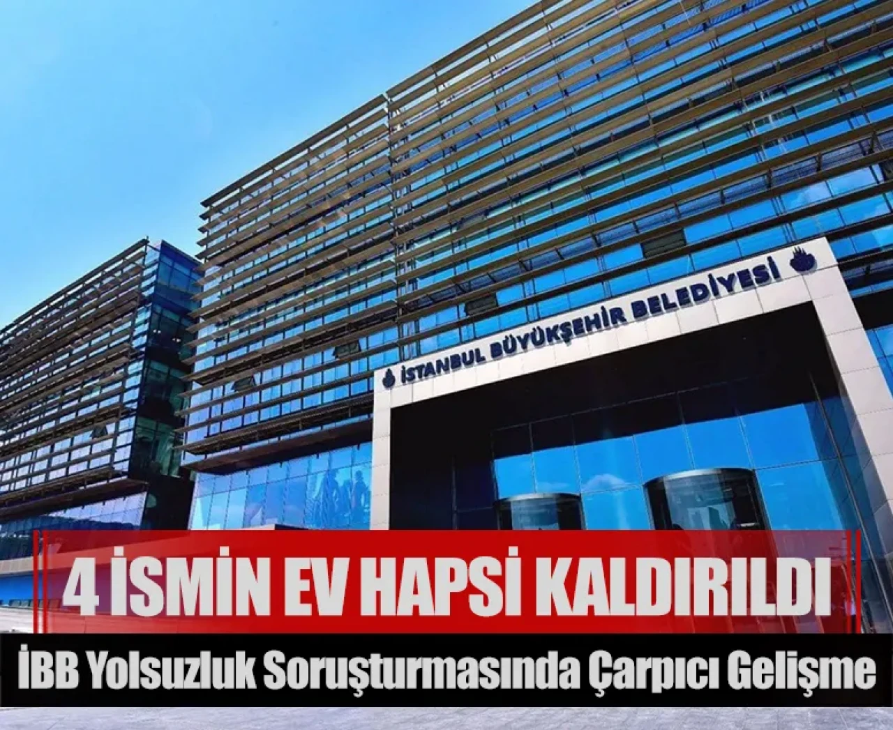 İBB yolsuzluk soruşturmasında çarpıcı gelişme: 4 ismin ev hapsi kaldırıldı