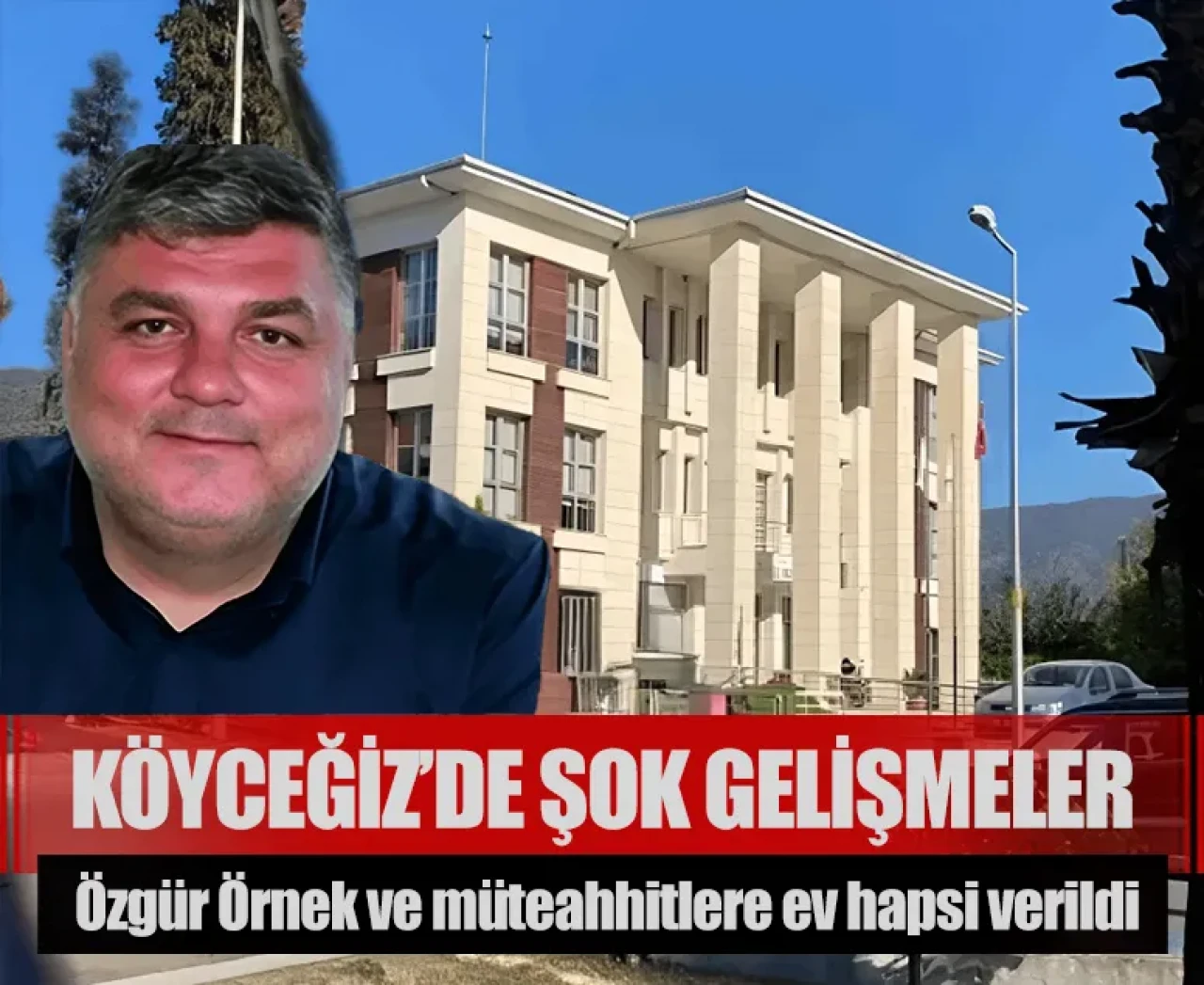 Köyceğiz’de şok gelişmeler: Özgür Örnek ve müteahhitlere ev hapsi verildi
