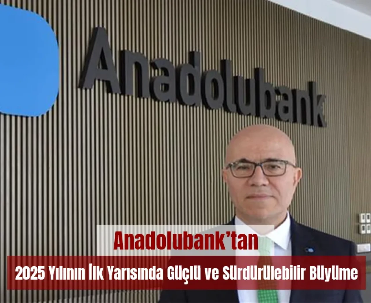 Anadolubank’tan 2025 yılının ilk yarısında güçlü ve sürdürülebilir büyüme