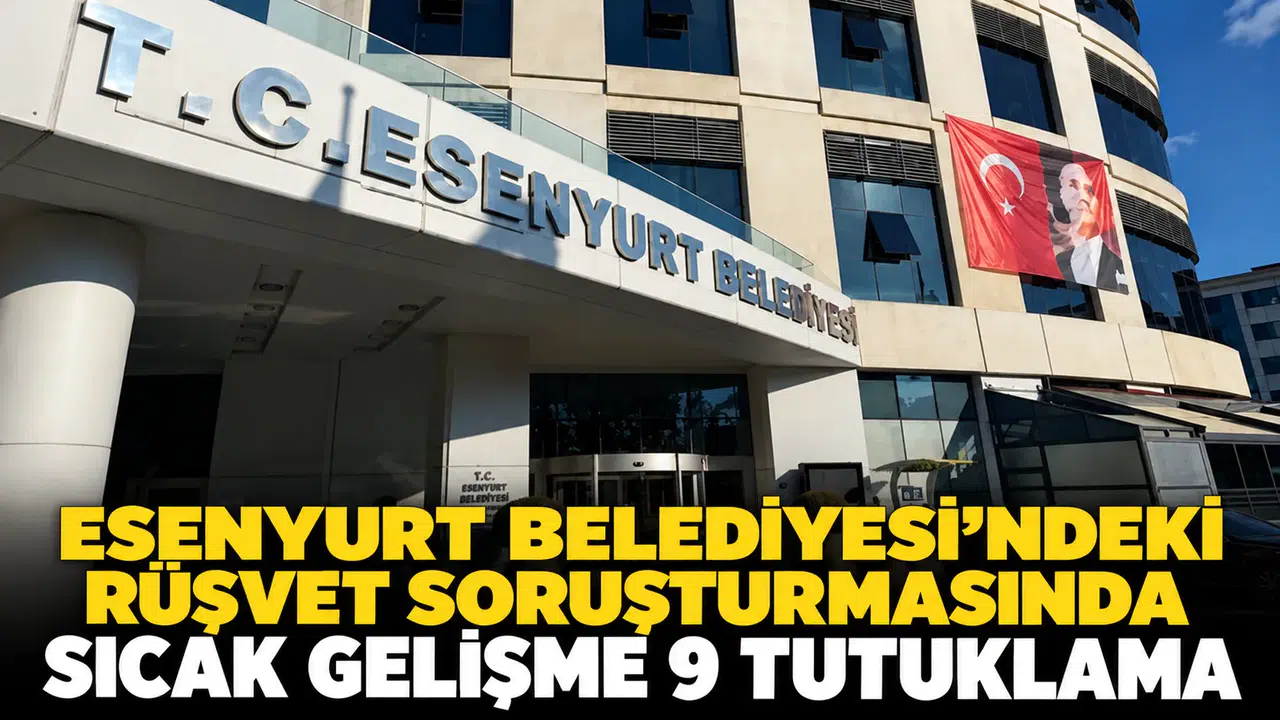 Esenyurt Belediyesi'ndeki rüşvet soruşturmasında sıcak gelişme: 9 tutuklama