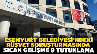 Esenyurt Belediyesi'ndeki rüşvet soruşturmasında sıcak gelişme: 9 tutuklama
