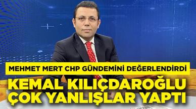 Mehmet Mert CHP gündemini değerlendirdi: Kılıçdaroğlu çok yanlışlar yaptı!
