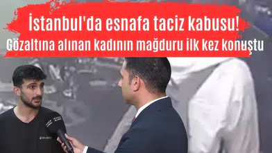 İstanbul'da esnafa taciz kabusu! Gözaltına alınan kadının mağduru ilk kez konuştu